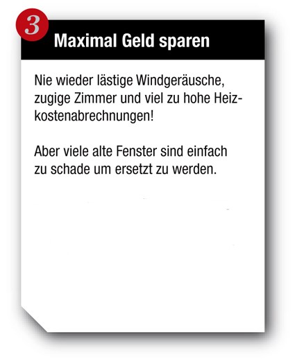 Maximal Geld sparen - Nie wieder lstige Windgerusche, zugige Zimmer und viel zu hohe Heizkostenabrechnungen! Aber viele alte Fenster sind einfach zu schade um ersetzt zu werden. Fr nur 35,- Euro (inkl. MwSt) pro Fensterflgel (bis max. 2 qm) bringen wir Ihre Holzfenster wieder in einen Top Zustand.